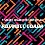 Golden DJz – Khumbul' Ubaba ft. Nkanyezi Kubheka & STYLE99