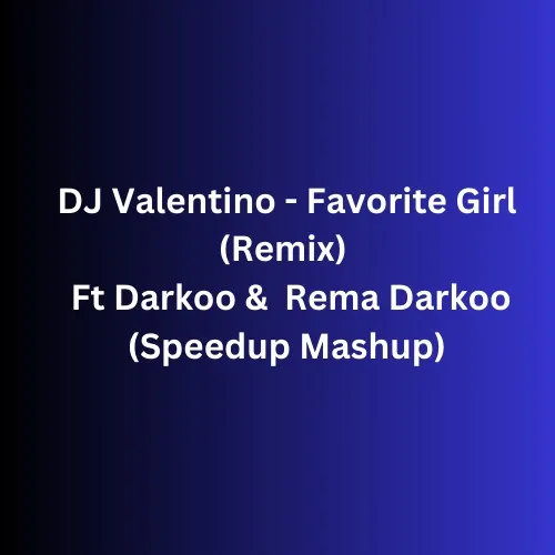 DJ Valentino – Favorite Girl (Remix Mushup Speedup) Ft Darkoo & Rema